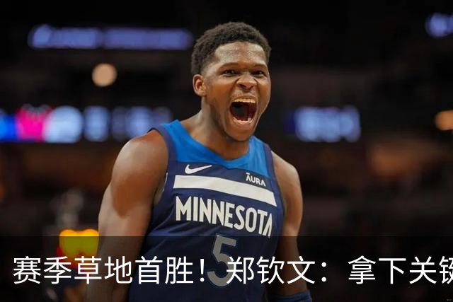 赛季草地首胜！郑钦文：拿下关键分很开心 放平心态全力拼搏
